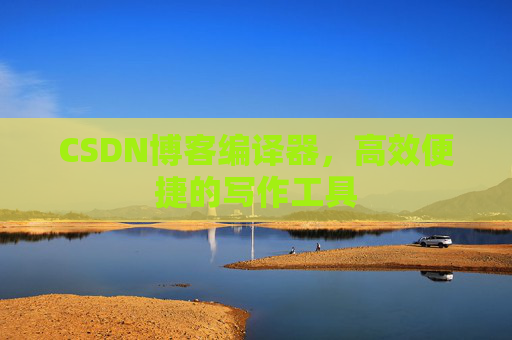 CSDN博客编译器,高效便捷的写作工具